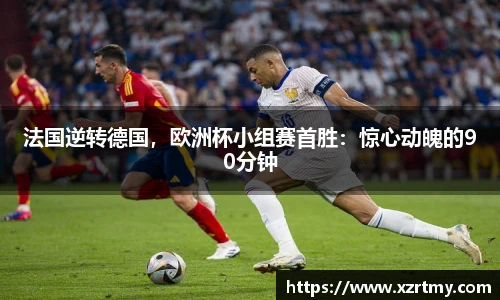 法国逆转德国，欧洲杯小组赛首胜：惊心动魄的90分钟