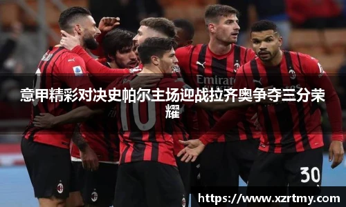 意甲精彩对决史帕尔主场迎战拉齐奥争夺三分荣耀