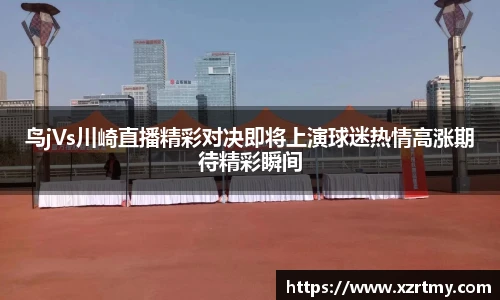 鸟jVs川崎直播精彩对决即将上演球迷热情高涨期待精彩瞬间